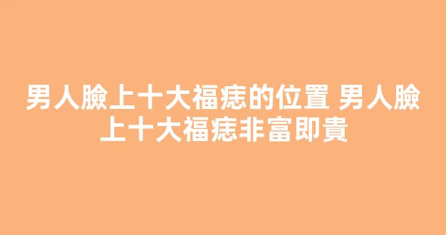 男人臉上十大福痣的位置 男人臉上十大福痣非富即貴